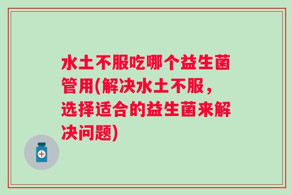 水土不服吃哪个益生菌管用(解决水土不服，选择适合的益生菌来解决问题)