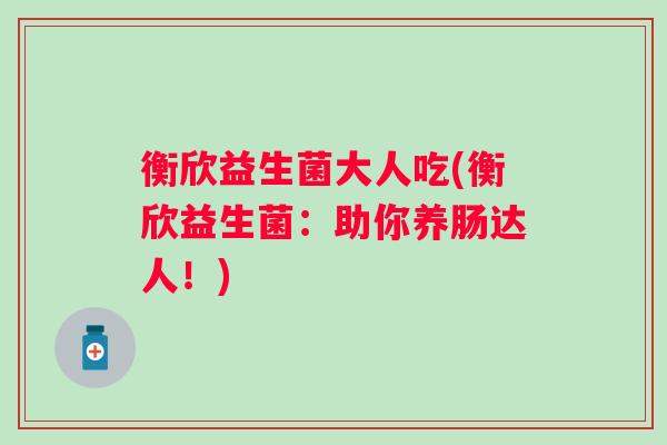 衡欣益生菌大人吃(衡欣益生菌：助你养肠达人！)