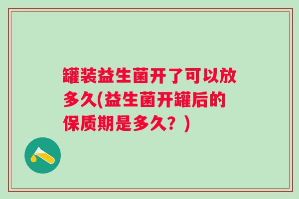 罐装益生菌开了可以放多久(益生菌开罐后的保质期是多久？)