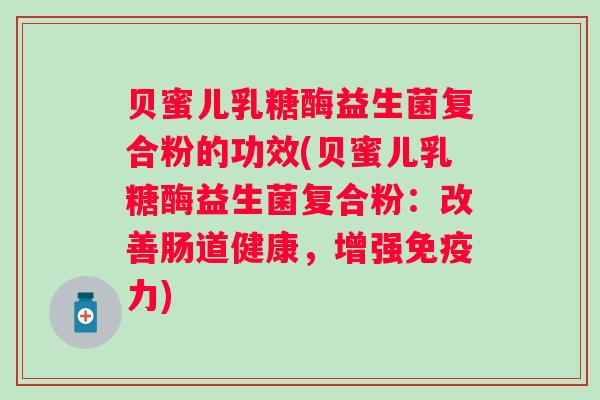 贝蜜儿乳糖酶益生菌复合粉的功效(贝蜜儿乳糖酶益生菌复合粉:改善肠道健康,增强力) 贝蜜儿乳糖酶益生菌复合粉的功效(贝蜜儿乳糖酶益生菌复合粉:改善肠道健康,增强力)