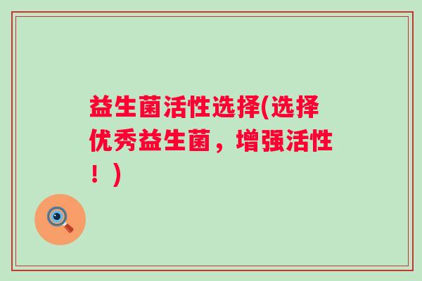 益生菌活性选择(选择优秀益生菌，增强活性！)
