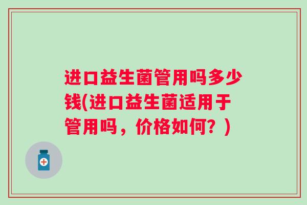 进口益生菌管用吗多少钱(进口益生菌适用于管用吗,价格如何?) 进口益生菌管用吗多少钱(进口益生菌适用于管用吗,价格如何?)