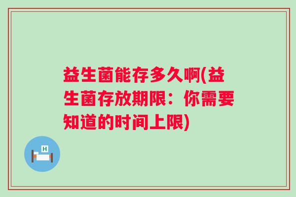 益生菌能存多久啊(益生菌存放期限：你需要知道的时间上限)