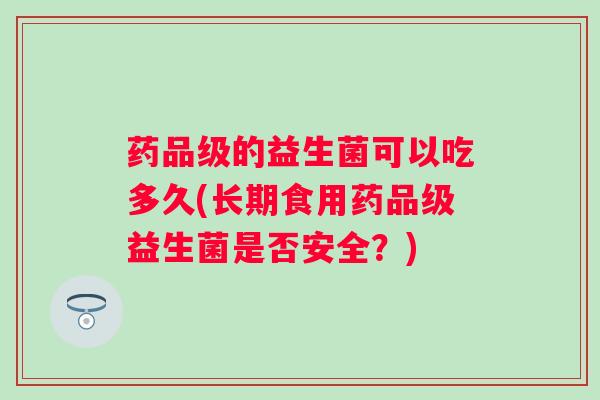 药品级的益生菌可以吃多久(长期食用药品级益生菌是否安全?) 药品级的益生菌可以吃多久(长期食用药品级益生菌是否安全?)