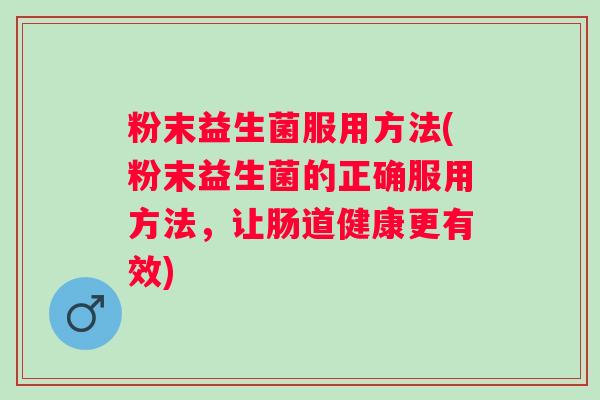 粉末益生菌服用方法(粉末益生菌的正确服用方法,让肠道健康更有效) 粉末益生菌服用方法(粉末益生菌的正确服用方法,让肠道健康更有效)