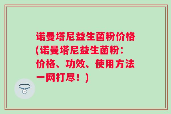诺曼塔尼益生菌粉价格(诺曼塔尼益生菌粉:价格、功效、使用方法一网打尽!) 诺曼塔尼益生菌粉价格(诺曼塔尼益生菌粉:价格、功效、使用方法一网打尽!)