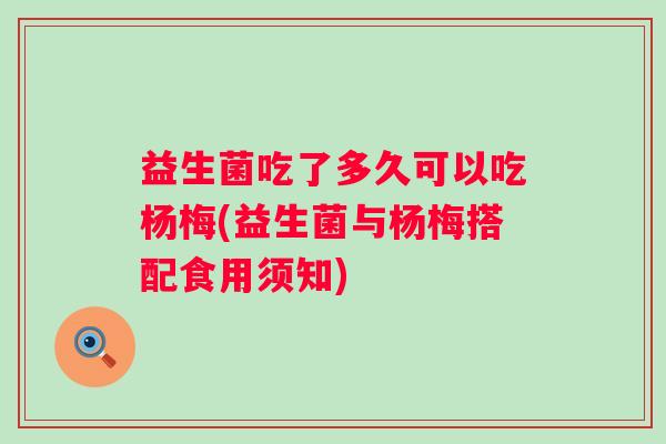 益生菌吃了多久可以吃杨梅(益生菌与杨梅搭配食用须知) 益生菌吃了多久可以吃杨梅(益生菌与杨梅搭配食用须知)