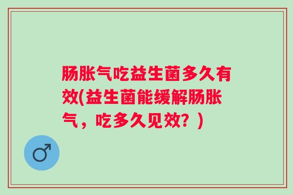 肠吃益生菌多久有效(益生菌能缓解肠，吃多久见效？)
