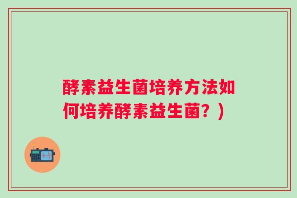 酵素益生菌培养方法如何培养酵素益生菌？)
