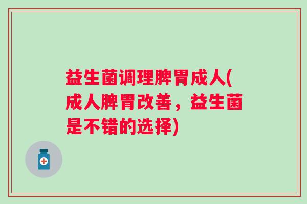 益生菌调理脾胃成人(成人脾胃改善，益生菌是不错的选择)