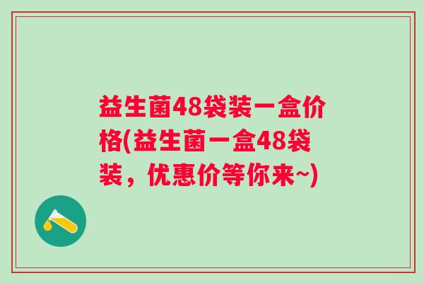 益生菌48袋装一盒价格(益生菌一盒48袋装，优惠价等你来~)