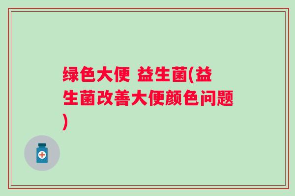 绿色大便 益生菌(益生菌改善大便颜色问题) 绿色大便 益生菌(益生菌改善大便颜色问题)