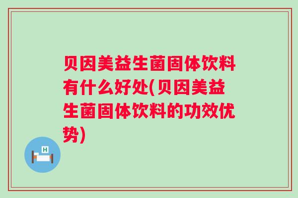 贝因美益生菌固体饮料有什么好处(贝因美益生菌固体饮料的功效优势)