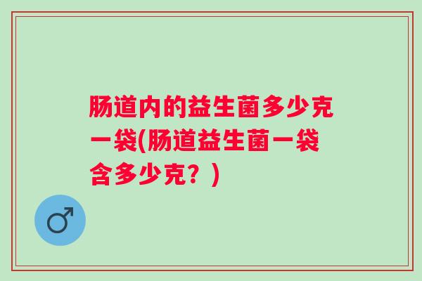 肠道内的益生菌多少克一袋(肠道益生菌一袋含多少克？)