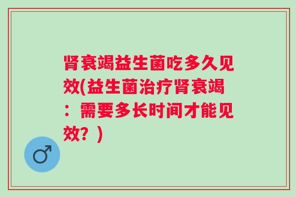 衰竭益生菌吃多久见效(益生菌衰竭：需要多长时间才能见效？)