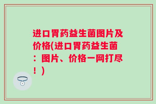 进口胃药益生菌图片及价格(进口胃药益生菌：图片、价格一网打尽！)