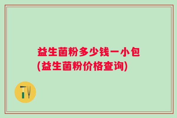 益生菌粉多少钱一小包(益生菌粉价格查询) 益生菌粉多少钱一小包(益生菌粉价格查询)