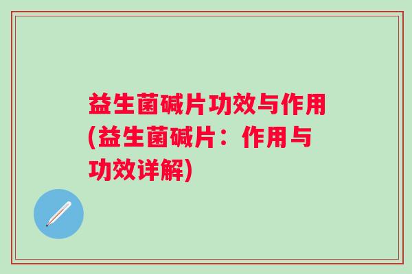 益生菌碱片功效与作用(益生菌碱片：作用与功效详解)