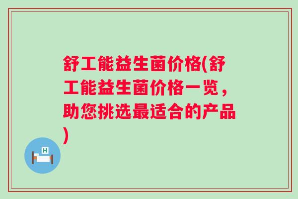 舒工能益生菌价格(舒工能益生菌价格一览，助您挑选适合的产品)