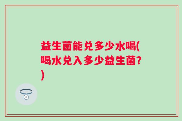 益生菌能兑多少水喝(喝水兑入多少益生菌？)