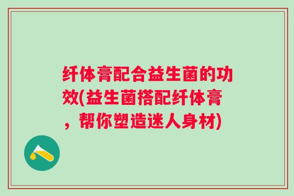 纤体膏配合益生菌的功效(益生菌搭配纤体膏，帮你塑造迷人身材)