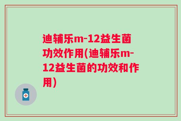 迪辅乐m-12益生菌功效作用(迪辅乐m-12益生菌的功效和作用) 迪辅乐m-12益生菌功效作用(迪辅乐m-12益生菌的功效和作用)