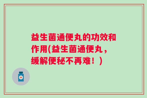 益生菌通便丸的功效和作用(益生菌通便丸，缓解不再难！)