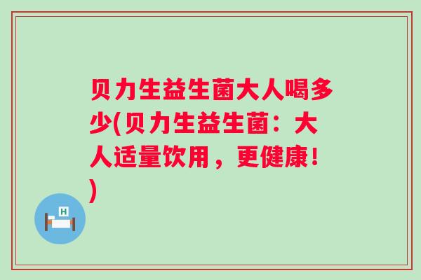 贝力生益生菌大人喝多少(贝力生益生菌:大人适量饮用,更健康!) 贝力生益生菌大人喝多少(贝力生益生菌:大人适量饮用,更健康!)