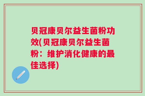 贝冠康贝尔益生菌粉功效(贝冠康贝尔益生菌粉:维护消化健康的佳选择) 贝冠康贝尔益生菌粉功效(贝冠康贝尔益生菌粉:维护消化健康的佳选择)