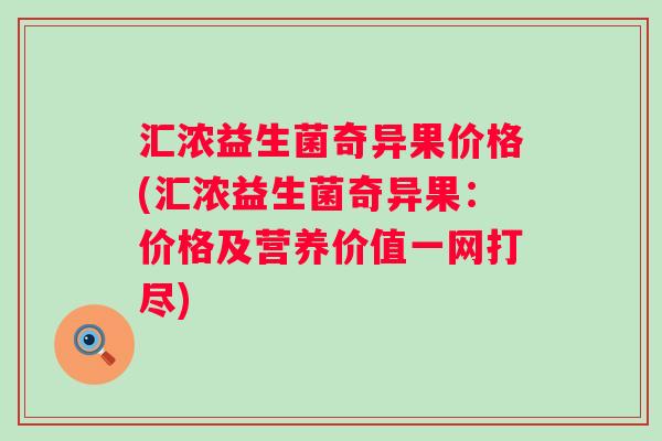 汇浓益生菌奇异果价格(汇浓益生菌奇异果:价格及营养价值一网打尽) 汇浓益生菌奇异果价格(汇浓益生菌奇异果:价格及营养价值一网打尽)
