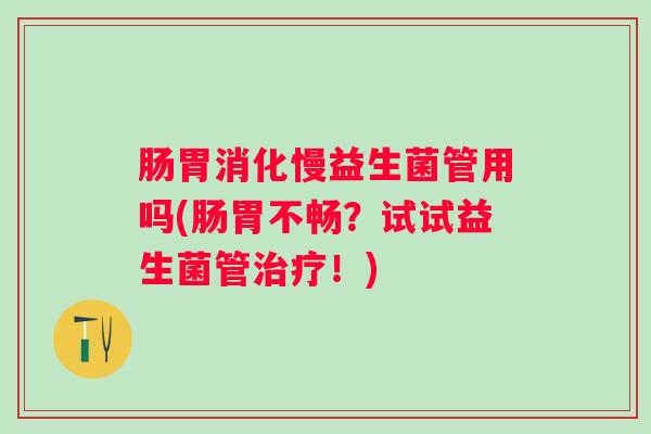 肠胃消化慢益生菌管用吗(肠胃不畅？试试益生菌管！)