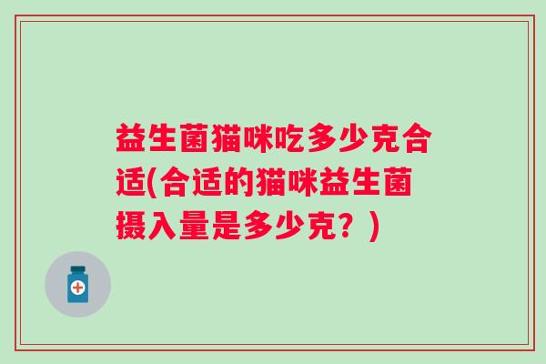 益生菌猫咪吃多少克合适(合适的猫咪益生菌摄入量是多少克？)