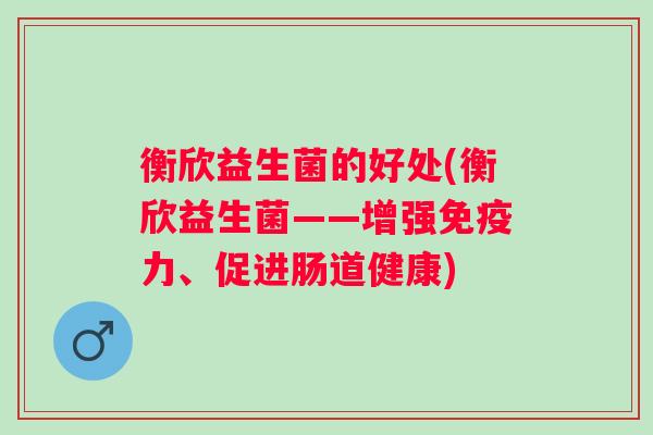 衡欣益生菌的好处(衡欣益生菌——增强力、促进肠道健康) 衡欣益生菌的好处(衡欣益生菌——增强力、促进肠道健康)