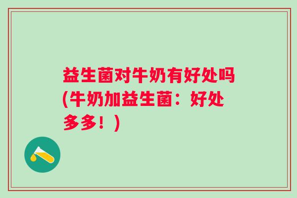 益生菌对牛奶有好处吗(牛奶加益生菌:好处多多!) 益生菌对牛奶有好处吗(牛奶加益生菌:好处多多!)
