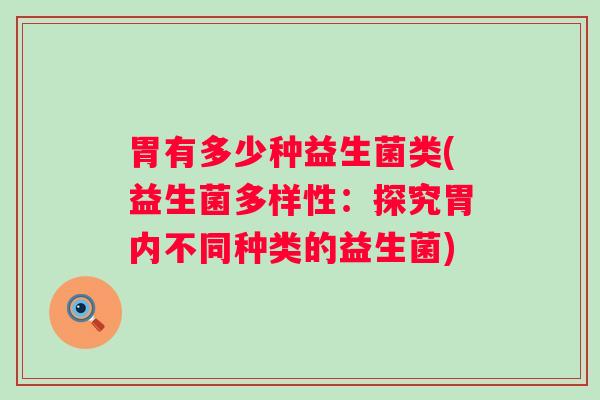 胃有多少种益生菌类(益生菌多样性:探究胃内不同种类的益生菌) 胃有多少种益生菌类(益生菌多样性:探究胃内不同种类的益生菌)
