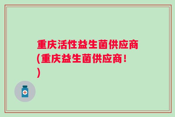 重庆活性益生菌供应商(重庆益生菌供应商！)