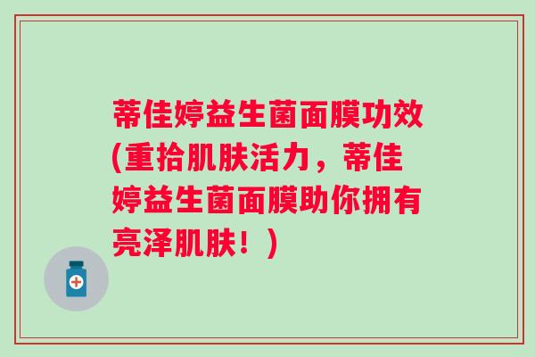 蒂佳婷益生菌面膜功效(重拾活力,蒂佳婷益生菌面膜助你拥有亮泽!) 蒂佳婷益生菌面膜功效(重拾活力,蒂佳婷益生菌面膜助你拥有亮泽!)