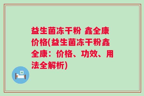 益生菌冻干粉 鑫全康价格(益生菌冻干粉鑫全康:价格、功效、用法全解析) 益生菌冻干粉 鑫全康价格(益生菌冻干粉鑫全康:价格、功效、用法全解析)