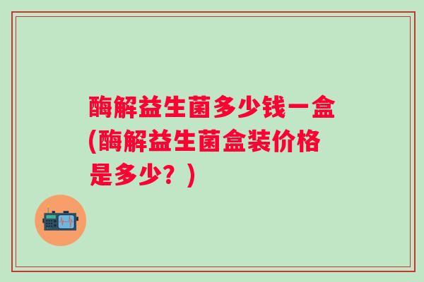 酶解益生菌多少钱一盒(酶解益生菌盒装价格是多少？)