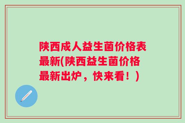 陕西成人益生菌价格表新(陕西益生菌价格新出炉，快来看！)