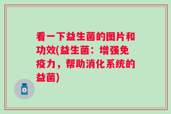看一下益生菌的图片和功效(益生菌:增强力,帮助消化系统的益菌) 看一下益生菌的图片和功效(益生菌:增强力,帮助消化系统的益菌)