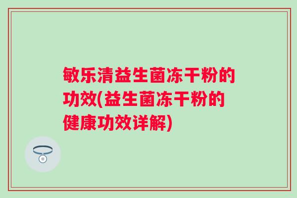 敏乐清益生菌冻干粉的功效(益生菌冻干粉的健康功效详解) 敏乐清益生菌冻干粉的功效(益生菌冻干粉的健康功效详解)