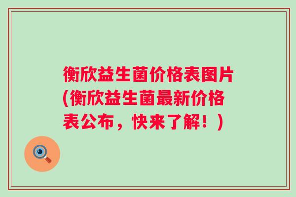 衡欣益生菌价格表图片(衡欣益生菌新价格表公布,快来了解!) 衡欣益生菌价格表图片(衡欣益生菌新价格表公布,快来了解!)