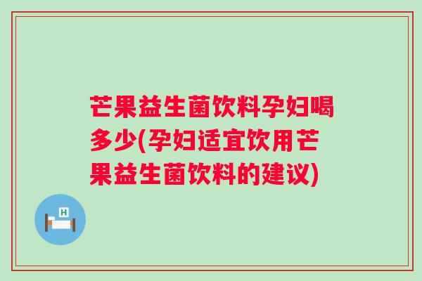 芒果益生菌饮料孕妇喝多少(孕妇适宜饮用芒果益生菌饮料的建议)