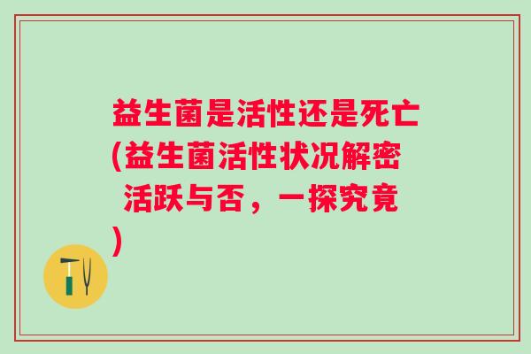 益生菌是活性还是死亡(益生菌活性状况解密 活跃与否，一探究竟)