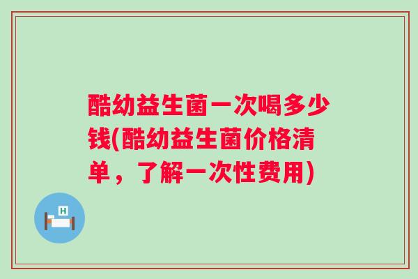 酷幼益生菌一次喝多少钱(酷幼益生菌价格清单,了解一次性费用) 酷幼益生菌一次喝多少钱(酷幼益生菌价格清单,了解一次性费用)