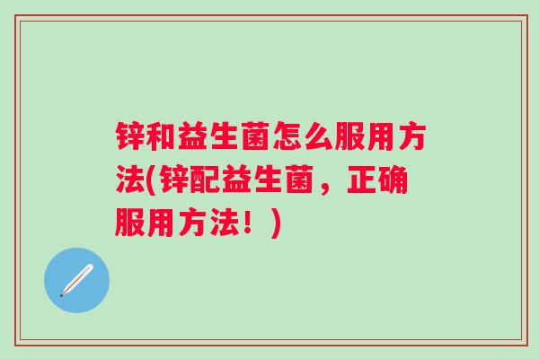 锌和益生菌怎么服用方法(锌配益生菌，正确服用方法！)
