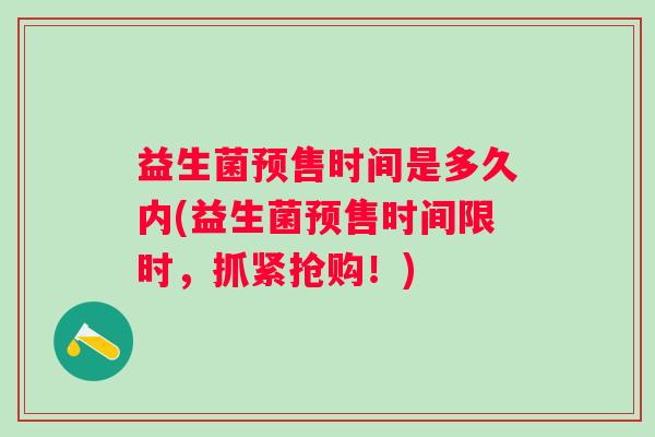 益生菌预售时间是多久内(益生菌预售时间限时,抓紧抢购!) 益生菌预售时间是多久内(益生菌预售时间限时,抓紧抢购!)