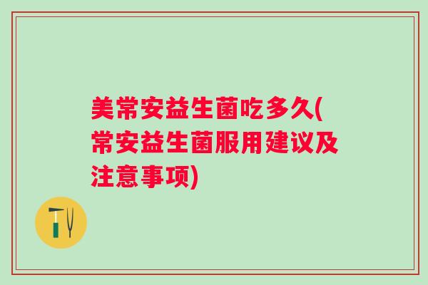 美常安益生菌吃多久(常安益生菌服用建议及注意事项) 美常安益生菌吃多久(常安益生菌服用建议及注意事项)