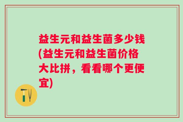 益生元和益生菌多少钱(益生元和益生菌价格大比拼,看看哪个更便宜) 益生元和益生菌多少钱(益生元和益生菌价格大比拼,看看哪个更便宜)